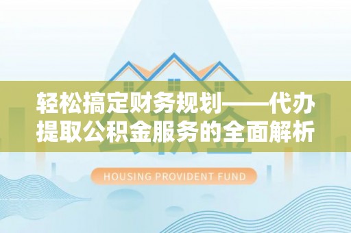 锡林郭勒轻松搞定财务规划——代办提取公积金服务的全面解析