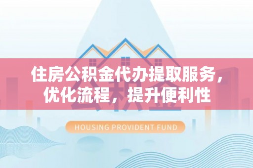 锡林郭勒住房公积金代办提取服务，优化流程，提升便利性