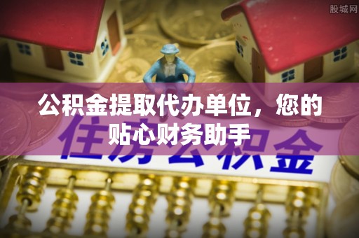 锡林郭勒公积金提取代办单位，您的贴心财务助手