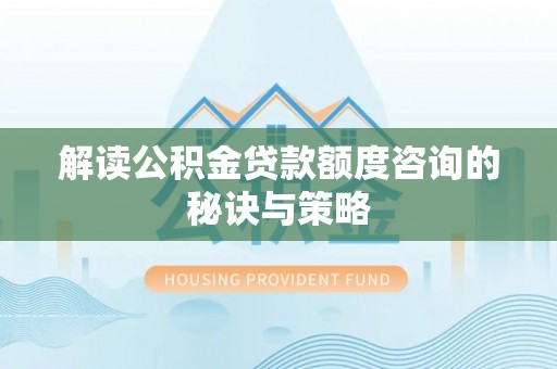 锡林郭勒解读公积金贷款额度咨询的秘诀与策略