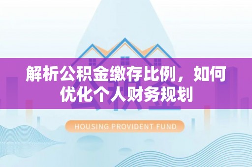 锡林郭勒解析公积金缴存比例，如何优化个人财务规划