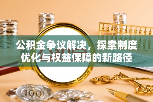 锡林郭勒公积金争议解决，探索制度优化与权益保障的新路径