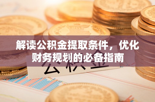 锡林郭勒解读公积金提取条件，优化财务规划的必备指南