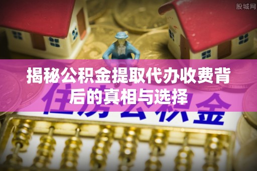 锡林郭勒揭秘公积金提取代办收费背后的真相与选择