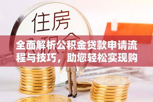 锡林郭勒全面解析公积金贷款申请流程与技巧，助您轻松实现购房梦想