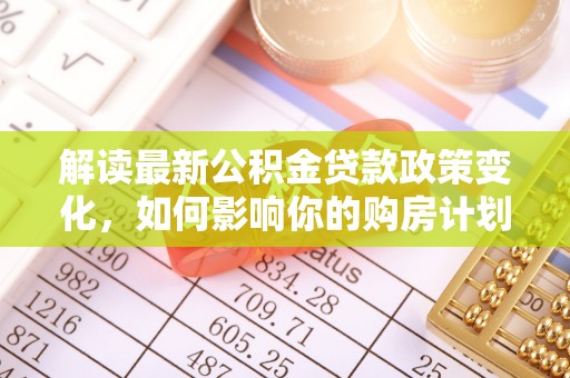 锡林郭勒解读最新公积金贷款政策变化，如何影响你的购房计划？
