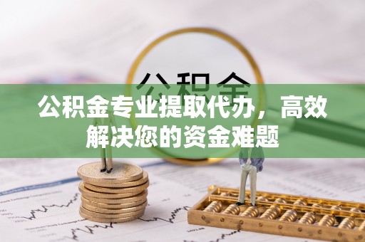 锡林郭勒公积金专业提取代办，高效解决您的资金难题