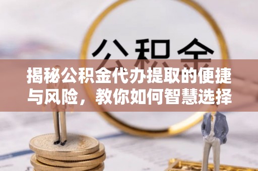 锡林郭勒揭秘公积金代办提取的便捷与风险，教你如何智慧选择