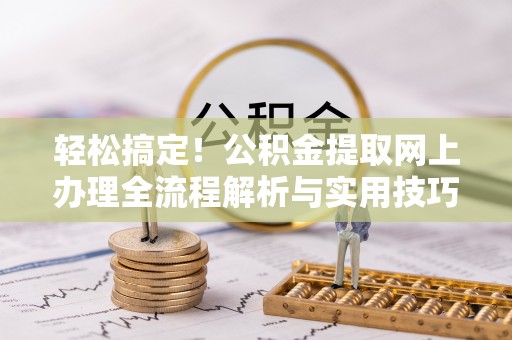 锡林郭勒轻松搞定！公积金提取网上办理全流程解析与实用技巧