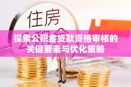 锡林郭勒探索公积金贷款资格审核的关键要素与优化策略