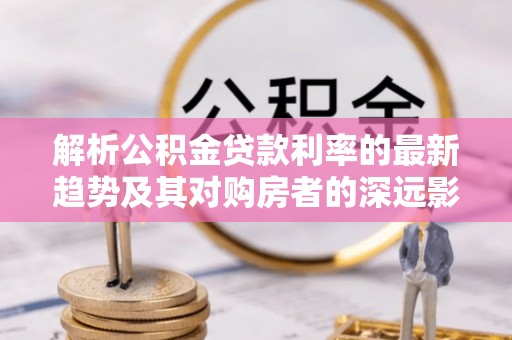 锡林郭勒解析公积金贷款利率的最新趋势及其对购房者的深远影响