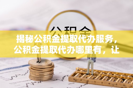 锡林郭勒揭秘公积金提取代办服务，公积金提取代办哪里有，让你省时省心的解决方案