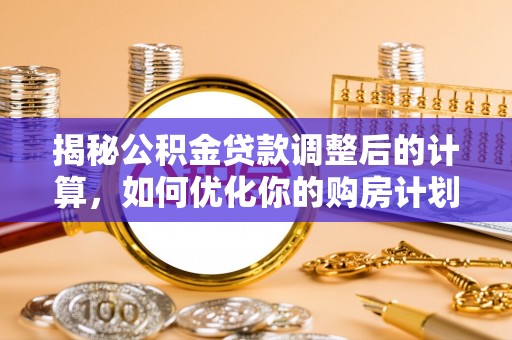锡林郭勒揭秘公积金贷款调整后的计算，如何优化你的购房计划