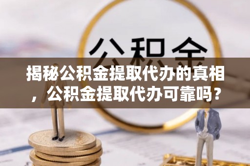 锡林郭勒揭秘公积金提取代办的真相，公积金提取代办可靠吗？