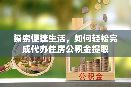 锡林郭勒探索便捷生活，如何轻松完成代办住房公积金提取