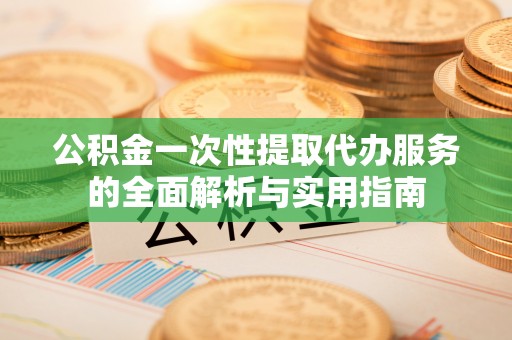 锡林郭勒公积金一次性提取代办服务的全面解析与实用指南
