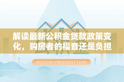 锡林郭勒解读最新公积金贷款政策变化，购房者的福音还是负担？
