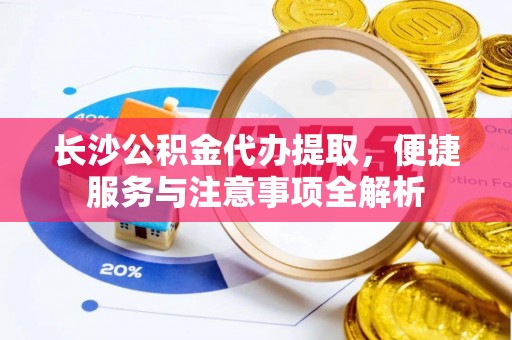 锡林郭勒长沙公积金代办提取，便捷服务与注意事项全解析