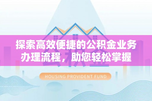 锡林郭勒探索高效便捷的公积金业务办理流程，助您轻松掌握