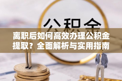 锡林郭勒离职后如何高效办理公积金提取？全面解析与实用指南