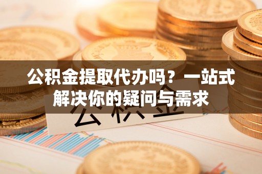 锡林郭勒公积金提取代办吗？一站式解决你的疑问与需求