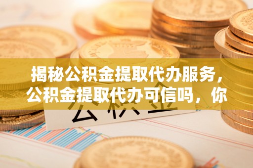 锡林郭勒揭秘公积金提取代办服务，公积金提取代办可信吗，你需要知道的真相