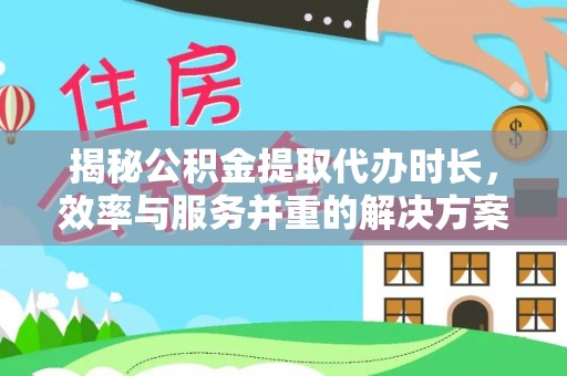 锡林郭勒揭秘公积金提取代办时长，效率与服务并重的解决方案