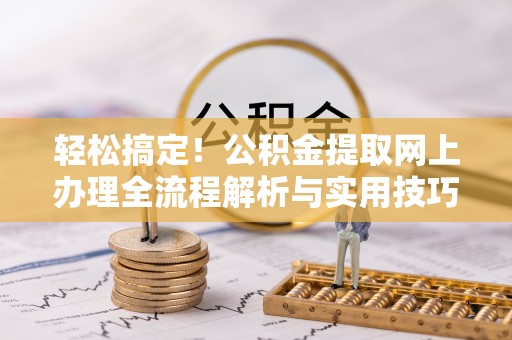 锡林郭勒轻松搞定！公积金提取网上办理全流程解析与实用技巧