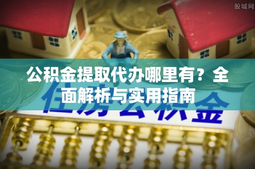 锡林郭勒公积金提取代办哪里有？全面解析与实用指南