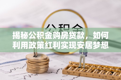 锡林郭勒揭秘公积金购房贷款，如何利用政策红利实现安居梦想