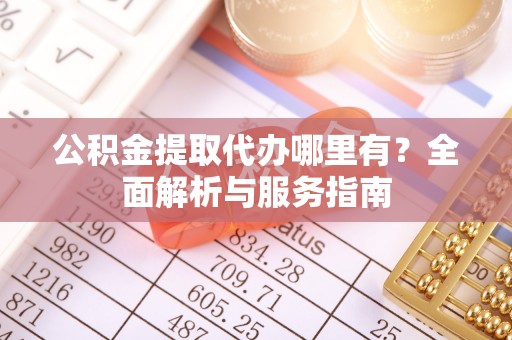 锡林郭勒公积金提取代办哪里有？全面解析与服务指南