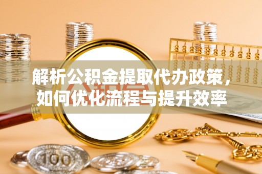 锡林郭勒解析公积金提取代办政策，如何优化流程与提升效率