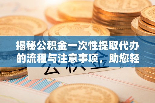 锡林郭勒揭秘公积金一次性提取代办的流程与注意事项，助您轻松搞定财务规划
