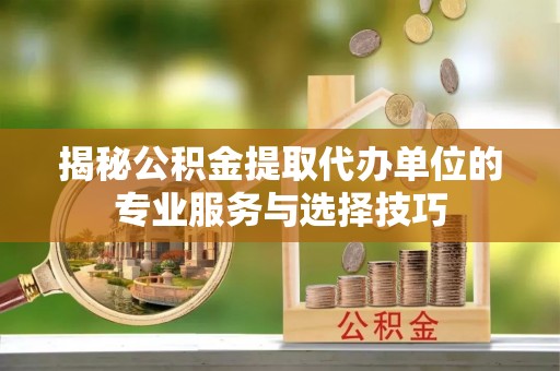 锡林郭勒揭秘公积金提取代办单位的专业服务与选择技巧