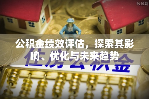 锡林郭勒公积金绩效评估，探索其影响、优化与未来趋势