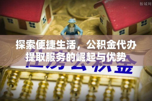 锡林郭勒探索便捷生活，公积金代办提取服务的崛起与优势