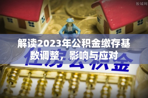 锡林郭勒解读2023年公积金缴存基数调整，影响与应对