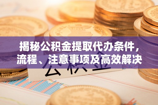 锡林郭勒揭秘公积金提取代办条件，流程、注意事项及高效解决方案