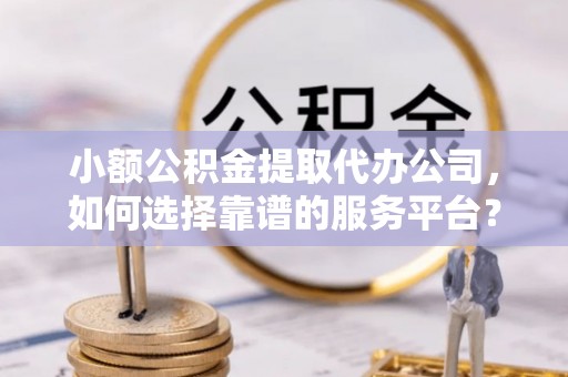锡林郭勒小额公积金提取代办公司，如何选择靠谱的服务平台？