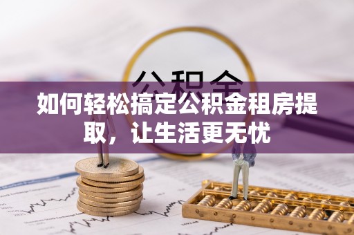 锡林郭勒如何轻松搞定公积金租房提取，让生活更无忧