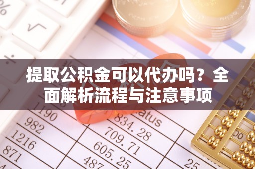 锡林郭勒提取公积金可以代办吗？全面解析流程与注意事项