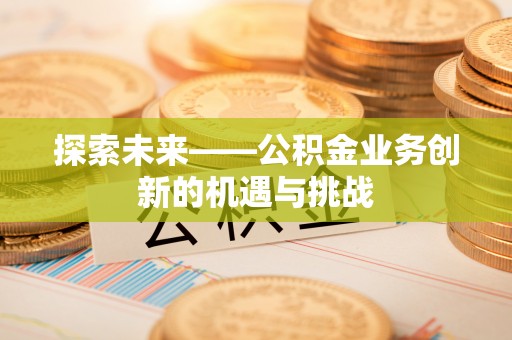 锡林郭勒探索未来——公积金业务创新的机遇与挑战