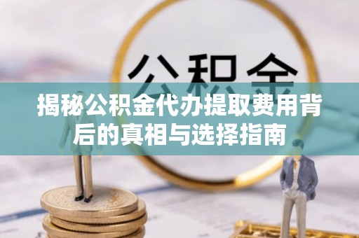 锡林郭勒揭秘公积金代办提取费用背后的真相与选择指南