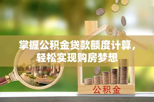 锡林郭勒掌握公积金贷款额度计算，轻松实现购房梦想