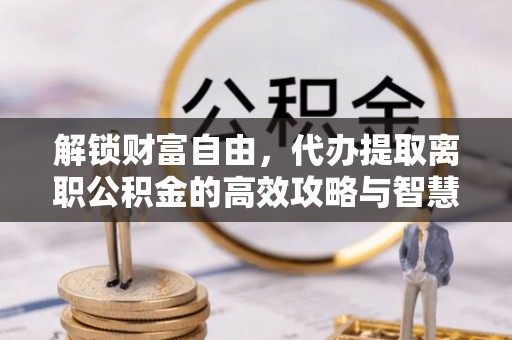 锡林郭勒解锁财富自由，代办提取离职公积金的高效攻略与智慧选择