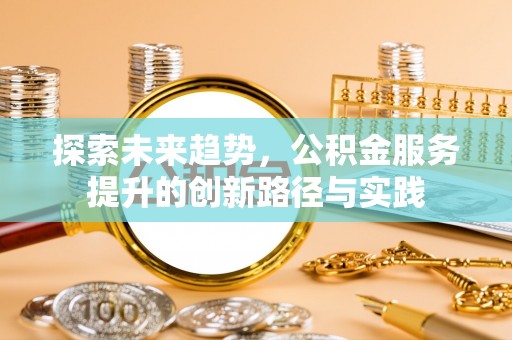 锡林郭勒探索未来趋势，公积金服务提升的创新路径与实践