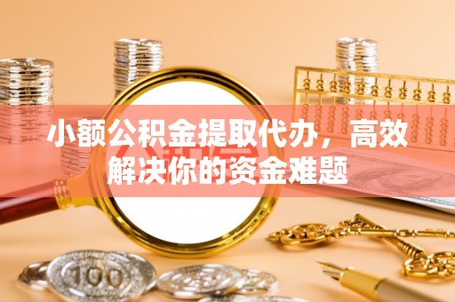 锡林郭勒小额公积金提取代办，高效解决你的资金难题