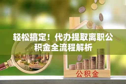 锡林郭勒轻松搞定！代办提取离职公积金全流程解析