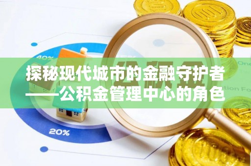 锡林郭勒探秘现代城市的金融守护者——公积金管理中心的角色与使命