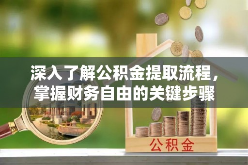 锡林郭勒深入了解公积金提取流程，掌握财务自由的关键步骤